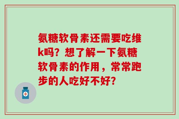 氨糖软骨素还需要吃维k吗?想了解一下氨糖软骨素的作用,常常跑步的人吃好不好?-第1张图片-氨糖科普网 氨糖软骨素还需要吃维k吗?想了解一下氨糖软骨素的作用,常常跑步的人吃好不好?-第1张图片-氨糖科普网