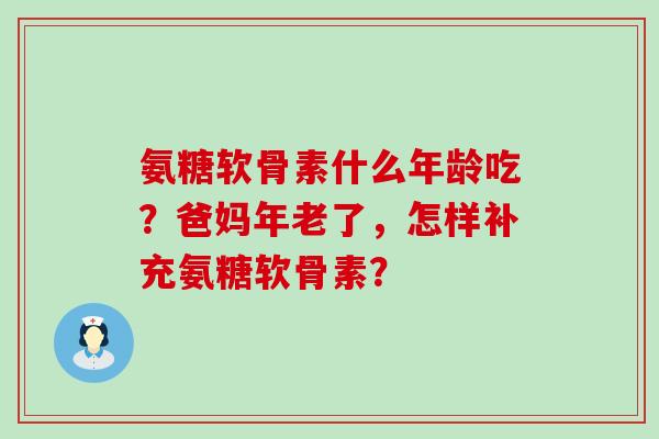 氨糖软骨素什么年龄吃?爸妈年老了,怎样补充氨糖软骨素?-第1张图片-氨糖科普网 氨糖软骨素什么年龄吃?爸妈年老了,怎样补充氨糖软骨素?-第1张图片-氨糖科普网