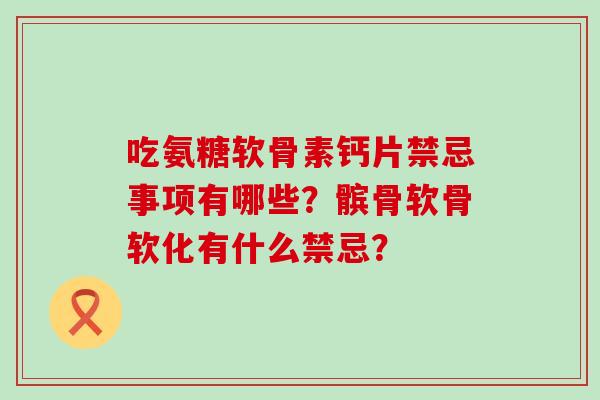 吃氨糖软骨素钙片禁忌事项有哪些?髌骨软骨软化有什么禁忌?-第1张图片-氨糖科普网 吃氨糖软骨素钙片禁忌事项有哪些?髌骨软骨软化有什么禁忌?-第1张图片-氨糖科普网
