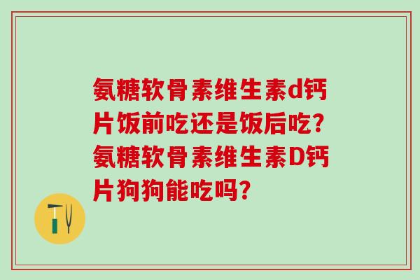 氨糖软骨素维生素d钙片饭前吃还是饭后吃?氨糖软骨素维生素D钙片狗狗能吃吗?-第1张图片-氨糖科普网 氨糖软骨素维生素d钙片饭前吃还是饭后吃?氨糖软骨素维生素D钙片狗狗能吃吗?-第1张图片-氨糖科普网