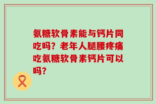 氨糖软骨素能与钙片同吃吗?老年人腿腰疼痛吃氨糖软骨素钙片可以吗?-第1张图片-氨糖科普网 氨糖软骨素能与钙片同吃吗?老年人腿腰疼痛吃氨糖软骨素钙片可以吗?-第1张图片-氨糖科普网