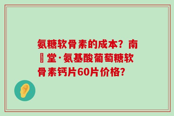 氨糖软骨素的成本?南雲堂·氨基酸葡萄糖软骨素钙片60片价格?-第1张图片-氨糖科普网 氨糖软骨素的成本?南雲堂·氨基酸葡萄糖软骨素钙片60片价格?-第1张图片-氨糖科普网