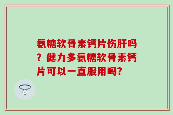 氨糖软骨素钙片伤肝吗?健力多氨糖软骨素钙片可以一直服用吗?-第1张图片-氨糖科普网 氨糖软骨素钙片伤肝吗?健力多氨糖软骨素钙片可以一直服用吗?-第1张图片-氨糖科普网