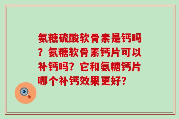 氨糖硫酸软骨素是钙吗?氨糖软骨素钙片可以补钙吗?它和氨糖钙片哪个补钙效果更好?-第1张图片-氨糖科普网 氨糖硫酸软骨素是钙吗?氨糖软骨素钙片可以补钙吗?它和氨糖钙片哪个补钙效果更好?-第1张图片-氨糖科普网