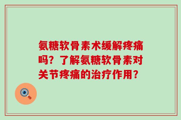 氨糖软骨素术缓解疼痛吗?了解氨糖软骨素对关节疼痛的治疗作用?-第1张图片-氨糖科普网 氨糖软骨素术缓解疼痛吗?了解氨糖软骨素对关节疼痛的治疗作用?-第1张图片-氨糖科普网