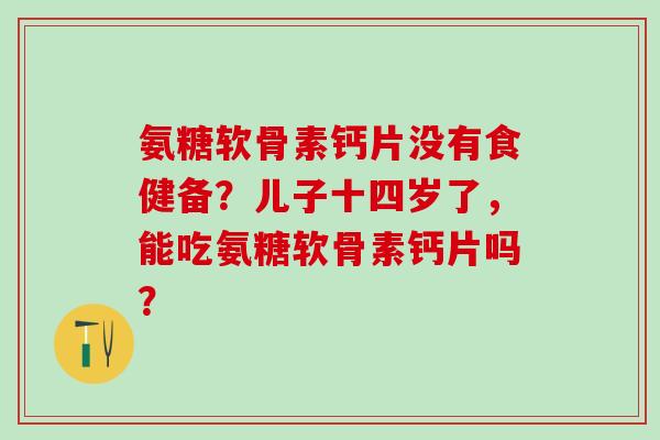 氨糖软骨素钙片没有食健备？儿子十四岁了，能吃氨糖软骨素钙片吗？-第1张图片-氨糖科普网