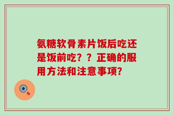 氨糖软骨素片饭后吃还是饭前吃??正确的服用方法和注意事项?-第1张图片-氨糖科普网 氨糖软骨素片饭后吃还是饭前吃??正确的服用方法和注意事项?-第1张图片-氨糖科普网