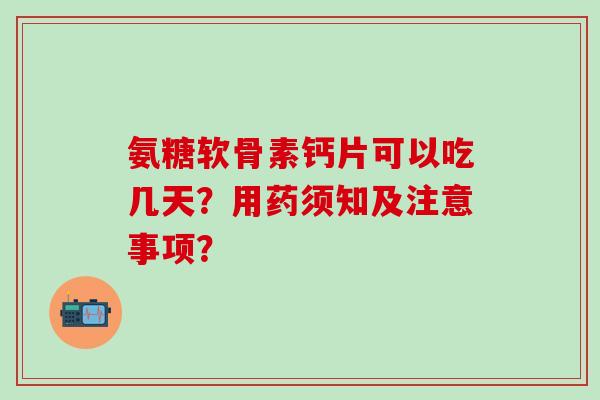 氨糖软骨素钙片可以吃几天？用药须知及注意事项？-第1张图片-氨糖科普网