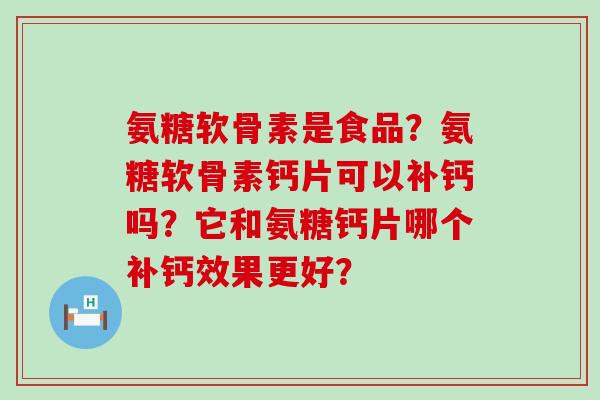 氨糖软骨素是食品?氨糖软骨素钙片可以补钙吗?它和氨糖钙片哪个补钙效果更好?-第1张图片-氨糖科普网 氨糖软骨素是食品?氨糖软骨素钙片可以补钙吗?它和氨糖钙片哪个补钙效果更好?-第1张图片-氨糖科普网