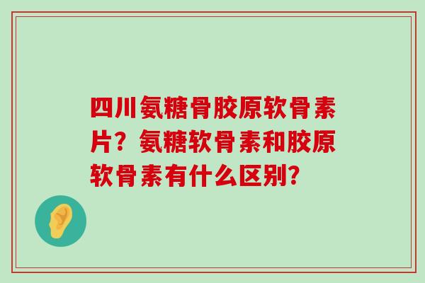 四川氨糖骨胶原软骨素片?氨糖软骨素和胶原软骨素有什么区别?-第1张图片-氨糖科普网 四川氨糖骨胶原软骨素片?氨糖软骨素和胶原软骨素有什么区别?-第1张图片-氨糖科普网