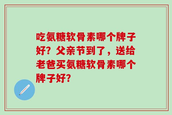 吃氨糖软骨素哪个牌子好?父亲节到了,送给老爸买氨糖软骨素哪个牌子好?-第1张图片-氨糖科普网 吃氨糖软骨素哪个牌子好?父亲节到了,送给老爸买氨糖软骨素哪个牌子好?-第1张图片-氨糖科普网