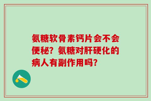 氨糖软骨素钙片会不会便秘？氨糖对肝硬化的病人有副作用吗？-第1张图片-氨糖科普网