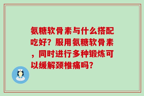 氨糖软骨素与什么搭配吃好?服用氨糖软骨素,同时进行多种锻炼可以缓解颈椎痛吗?-第1张图片-氨糖科普网 氨糖软骨素与什么搭配吃好?服用氨糖软骨素,同时进行多种锻炼可以缓解颈椎痛吗?-第1张图片-氨糖科普网