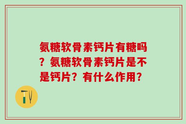 氨糖软骨素钙片有糖吗?氨糖软骨素钙片是不是钙片?有什么作用?-第1张图片-氨糖科普网 氨糖软骨素钙片有糖吗?氨糖软骨素钙片是不是钙片?有什么作用?-第1张图片-氨糖科普网