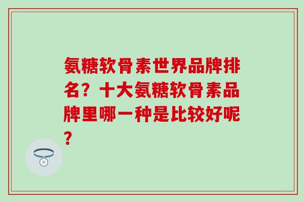 氨糖软骨素世界品牌排名?十大氨糖软骨素品牌里哪一种是比较好呢?-第1张图片-氨糖科普网 氨糖软骨素世界品牌排名?十大氨糖软骨素品牌里哪一种是比较好呢?-第1张图片-氨糖科普网