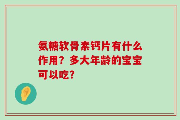 氨糖软骨素钙片有什么作用?多大年龄的宝宝可以吃?-第1张图片-氨糖科普网 氨糖软骨素钙片有什么作用?多大年龄的宝宝可以吃?-第1张图片-氨糖科普网