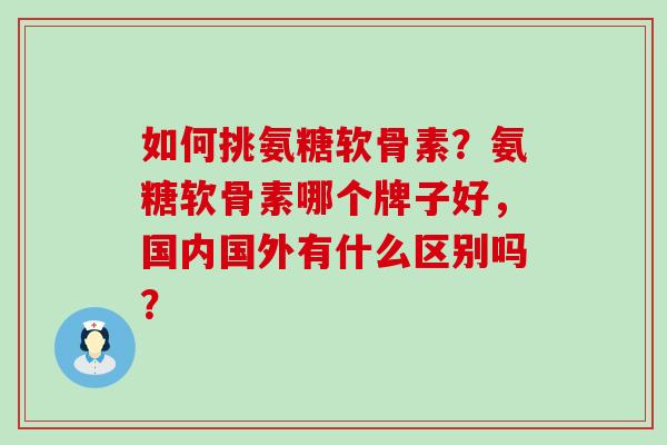 如何挑氨糖软骨素？氨糖软骨素哪个牌子好，国内国外有什么区别吗？-第1张图片-氨糖科普网