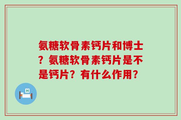 氨糖软骨素钙片和博士?氨糖软骨素钙片是不是钙片?有什么作用?-第1张图片-氨糖科普网 氨糖软骨素钙片和博士?氨糖软骨素钙片是不是钙片?有什么作用?-第1张图片-氨糖科普网