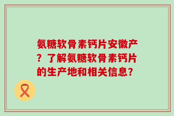氨糖软骨素钙片安徽产?了解氨糖软骨素钙片的生产地和相关信息?-第1张图片-氨糖科普网 氨糖软骨素钙片安徽产?了解氨糖软骨素钙片的生产地和相关信息?-第1张图片-氨糖科普网