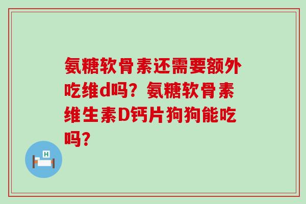氨糖软骨素还需要额外吃维d吗?氨糖软骨素维生素D钙片狗狗能吃吗?-第1张图片-氨糖科普网 氨糖软骨素还需要额外吃维d吗?氨糖软骨素维生素D钙片狗狗能吃吗?-第1张图片-氨糖科普网