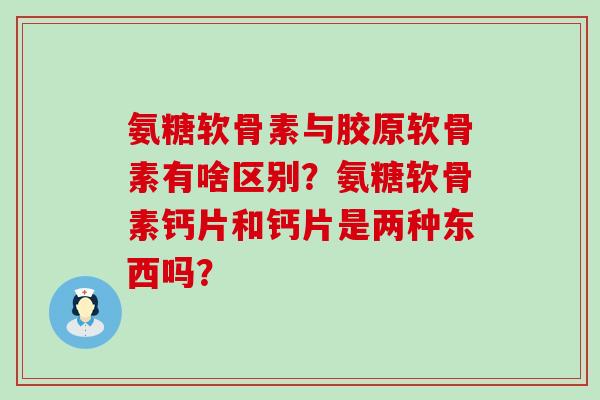 氨糖软骨素与胶原软骨素有啥区别?氨糖软骨素钙片和钙片是两种东西吗?-第1张图片-氨糖科普网 氨糖软骨素与胶原软骨素有啥区别?氨糖软骨素钙片和钙片是两种东西吗?-第1张图片-氨糖科普网
