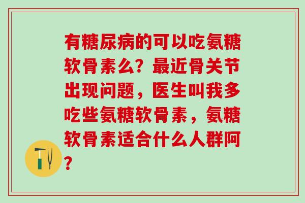 有糖尿病的可以吃氨糖软骨素么?最近骨关节出现问题,医生叫我多吃些氨糖软骨素,氨糖软骨素适合什么人群阿?-第1张图片-氨糖科普网 有糖尿病的可以吃氨糖软骨素么?最近骨关节出现问题,医生叫我多吃些氨糖软骨素,氨糖软骨素适合什么人群阿?-第1张图片-氨糖科普网