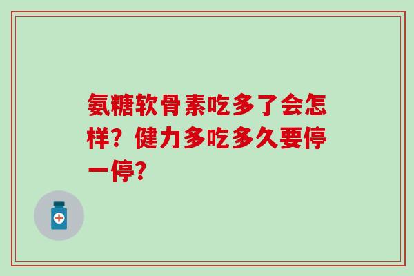 氨糖软骨素吃多了会怎样？健力多吃多久要停一停？-第1张图片-氨糖科普网