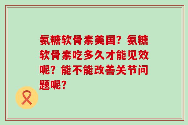 氨糖软骨素美国?氨糖软骨素吃多久才能见效呢?能不能改善关节问题呢?-第1张图片-氨糖科普网 氨糖软骨素美国?氨糖软骨素吃多久才能见效呢?能不能改善关节问题呢?-第1张图片-氨糖科普网