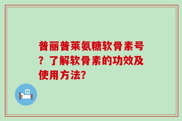 普丽普莱氨糖软骨素号？了解软骨素的功效及使用方法？-第1张图片-氨糖科普网