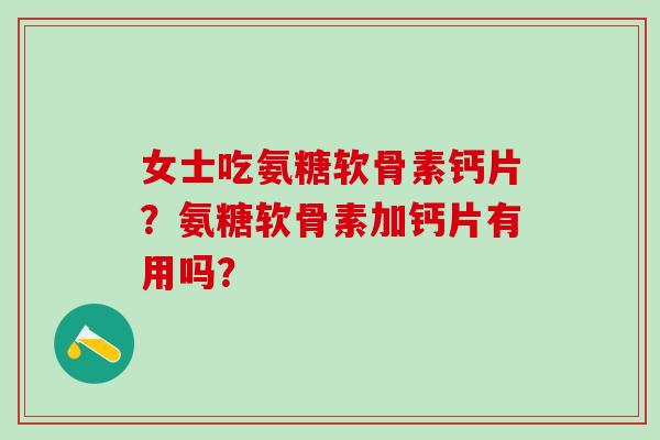 女士吃氨糖软骨素钙片?氨糖软骨素加钙片有用吗?-第1张图片-氨糖科普网 女士吃氨糖软骨素钙片?氨糖软骨素加钙片有用吗?-第1张图片-氨糖科普网