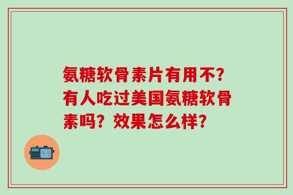 氨糖软骨素片有用不?有人吃过美国氨糖软骨素吗?效果怎么样?-第1张图片-氨糖科普网 氨糖软骨素片有用不?有人吃过美国氨糖软骨素吗?效果怎么样?-第1张图片-氨糖科普网