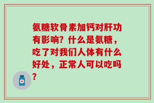 氨糖软骨素加钙对肝功有影响?什么是氨糖,吃了对我们人体有什么好处,正常人可以吃吗?-第1张图片-氨糖科普网 氨糖软骨素加钙对肝功有影响?什么是氨糖,吃了对我们人体有什么好处,正常人可以吃吗?-第1张图片-氨糖科普网