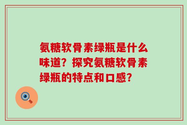 氨糖软骨素绿瓶是什么味道?探究氨糖软骨素绿瓶的特点和口感?-第1张图片-氨糖科普网 氨糖软骨素绿瓶是什么味道?探究氨糖软骨素绿瓶的特点和口感?-第1张图片-氨糖科普网