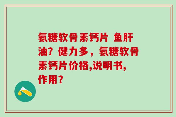氨糖软骨素钙片 鱼肝油?健力多,氨糖软骨素钙片价格,说明书,作用?-第1张图片-氨糖科普网 氨糖软骨素钙片 鱼肝油?健力多,氨糖软骨素钙片价格,说明书,作用?-第1张图片-氨糖科普网