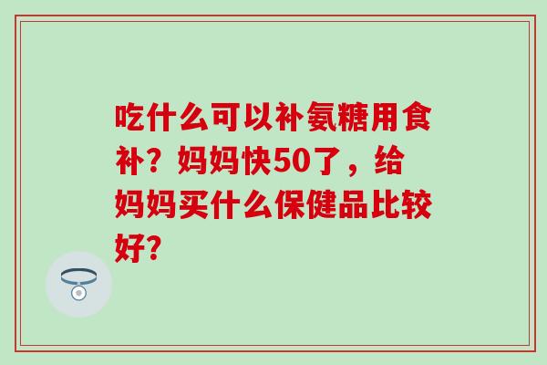 吃什么可以补氨糖用食补?妈妈快50了,给妈妈买什么保健品比较好?-第1张图片-氨糖科普网 吃什么可以补氨糖用食补?妈妈快50了,给妈妈买什么保健品比较好?-第1张图片-氨糖科普网