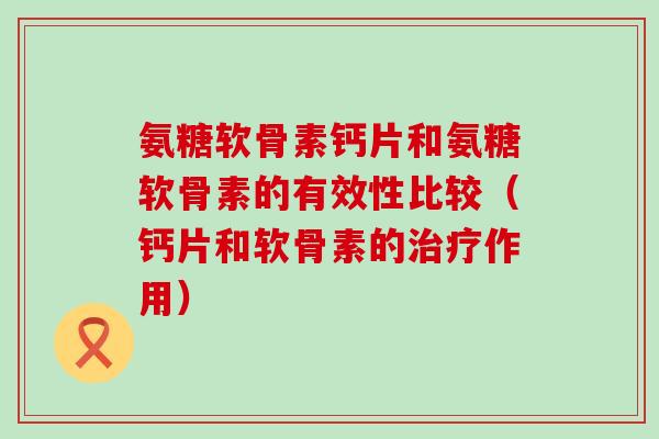 氨糖软骨素钙片和氨糖软骨素的有效性比较(钙片和软骨素的治疗作用)-第1张图片-氨糖科普网 氨糖软骨素钙片和氨糖软骨素的有效性比较(钙片和软骨素的治疗作用)-第1张图片-氨糖科普网