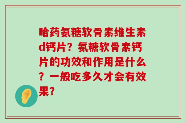 哈药氨糖软骨素维生素d钙片？氨糖软骨素钙片的功效和作用是什么？一般吃多久才会有效果？-第1张图片-氨糖科普网