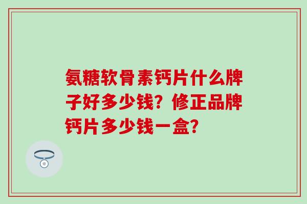 氨糖软骨素钙片什么牌子好多少钱?修正品牌钙片多少钱一盒?-第1张图片-氨糖科普网 氨糖软骨素钙片什么牌子好多少钱?修正品牌钙片多少钱一盒?-第1张图片-氨糖科普网