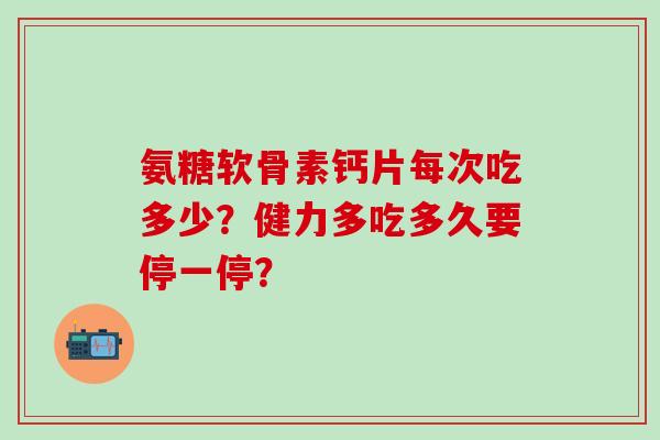 氨糖软骨素钙片每次吃多少？健力多吃多久要停一停？-第1张图片-氨糖科普网