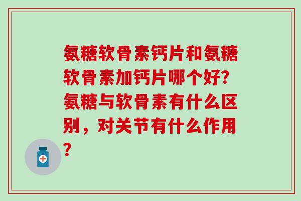 氨糖软骨素钙片和氨糖软骨素加钙片哪个好？氨糖与软骨素有什么区别，对关节有什么作用？-第1张图片-氨糖科普网