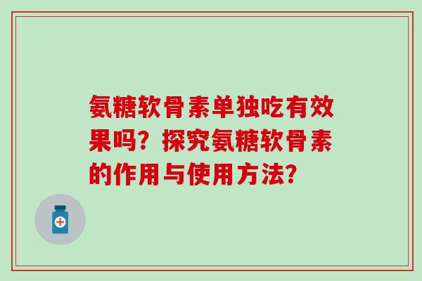 氨糖软骨素单独吃有效果吗?探究氨糖软骨素的作用与使用方法?-第1张图片-氨糖科普网 氨糖软骨素单独吃有效果吗?探究氨糖软骨素的作用与使用方法?-第1张图片-氨糖科普网