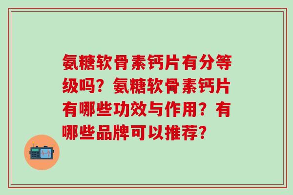氨糖软骨素钙片有分等级吗?氨糖软骨素钙片有哪些功效与作用?有哪些品牌可以推荐?-第1张图片-氨糖科普网 氨糖软骨素钙片有分等级吗?氨糖软骨素钙片有哪些功效与作用?有哪些品牌可以推荐?-第1张图片-氨糖科普网