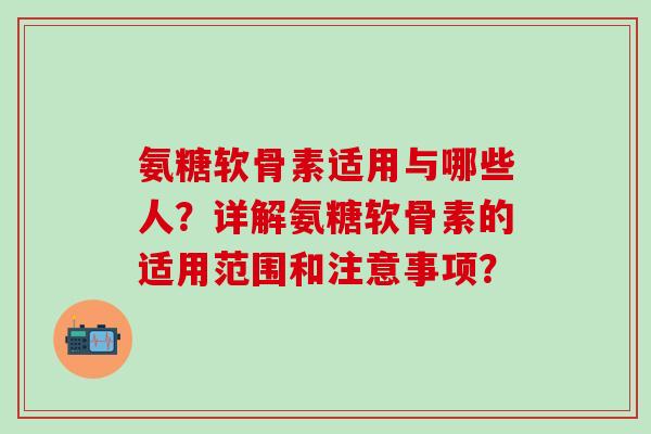 氨糖软骨素适用与哪些人?详解氨糖软骨素的适用范围和注意事项?-第1张图片-氨糖科普网 氨糖软骨素适用与哪些人?详解氨糖软骨素的适用范围和注意事项?-第1张图片-氨糖科普网