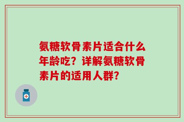 氨糖软骨素片适合什么年龄吃?详解氨糖软骨素片的适用人群?-第1张图片-氨糖科普网 氨糖软骨素片适合什么年龄吃?详解氨糖软骨素片的适用人群?-第1张图片-氨糖科普网