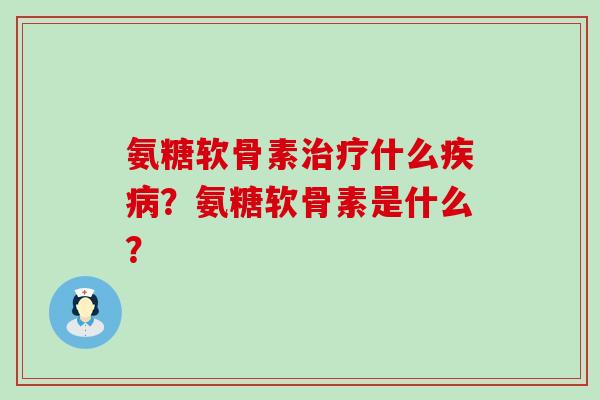 氨糖软骨素治疗什么疾病?氨糖软骨素是什么?-第1张图片-氨糖科普网 氨糖软骨素治疗什么疾病?氨糖软骨素是什么?-第1张图片-氨糖科普网