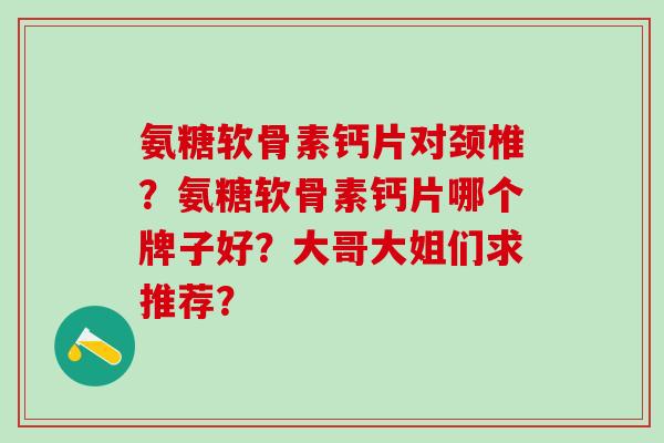 氨糖软骨素钙片对颈椎?氨糖软骨素钙片哪个牌子好?大哥大姐们求推荐?-第1张图片-氨糖科普网 氨糖软骨素钙片对颈椎?氨糖软骨素钙片哪个牌子好?大哥大姐们求推荐?-第1张图片-氨糖科普网