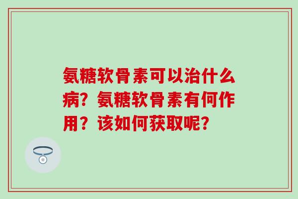 氨糖软骨素可以治什么病?氨糖软骨素有何作用?该如何获取呢?-第1张图片-氨糖科普网 氨糖软骨素可以治什么病?氨糖软骨素有何作用?该如何获取呢?-第1张图片-氨糖科普网