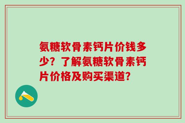 氨糖软骨素钙片价钱多少?了解氨糖软骨素钙片价格及购买渠道?-第1张图片-氨糖科普网 氨糖软骨素钙片价钱多少?了解氨糖软骨素钙片价格及购买渠道?-第1张图片-氨糖科普网