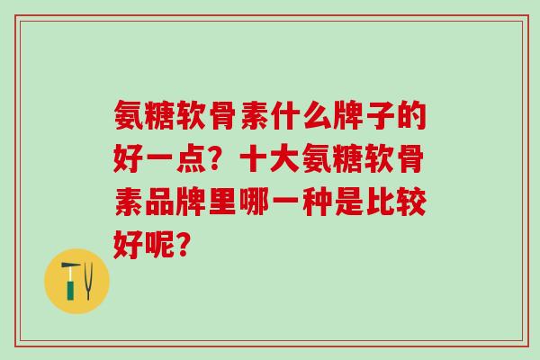 氨糖软骨素什么牌子的好一点？十大氨糖软骨素品牌里哪一种是比较好呢？-第1张图片-氨糖科普网