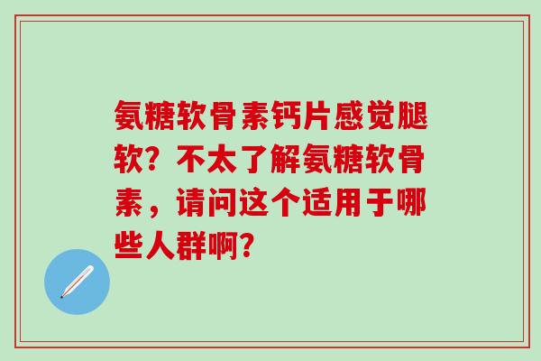 氨糖软骨素钙片感觉腿软？不太了解氨糖软骨素，请问这个适用于哪些人群啊？-第1张图片-氨糖科普网